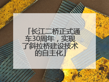 长江二桥正式通车30周年，实现了斜拉桥建设技术的自主化